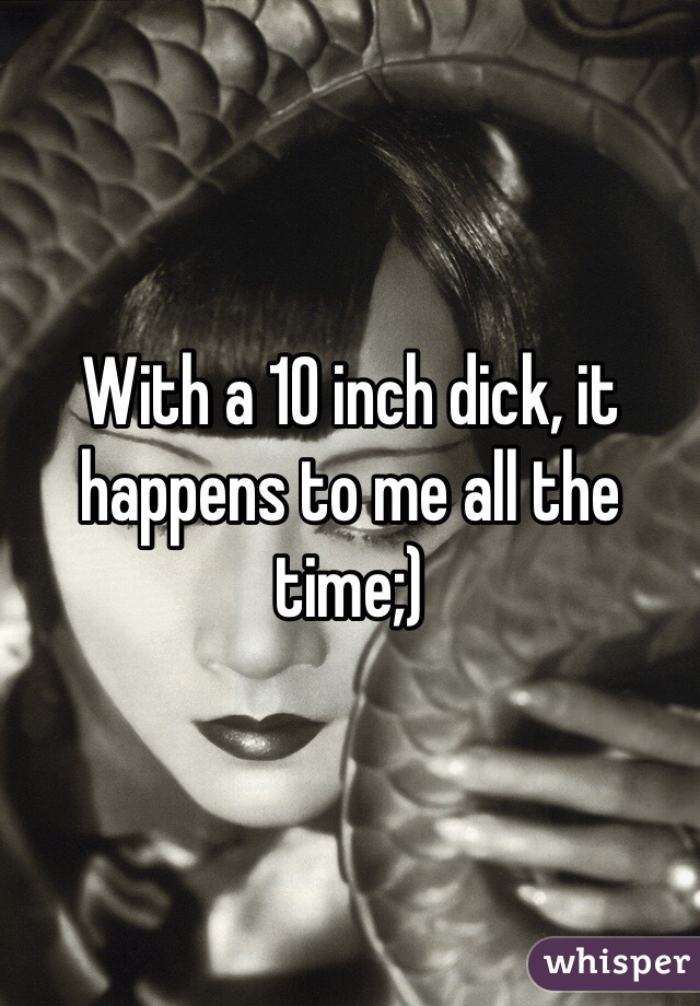 With a 10 inch dick, it happens to me all the time;)