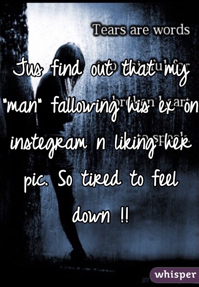 Jus find out that my "man" fallowing his ex on instegram n liking her pic. So tired to feel down !! 