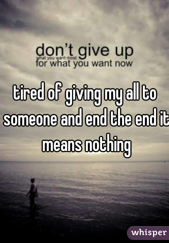 tired of giving my all to someone and end the end it means nothing