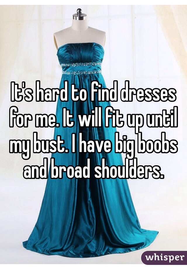 It's hard to find dresses for me. It will fit up until my bust. I have big boobs and broad shoulders. 
