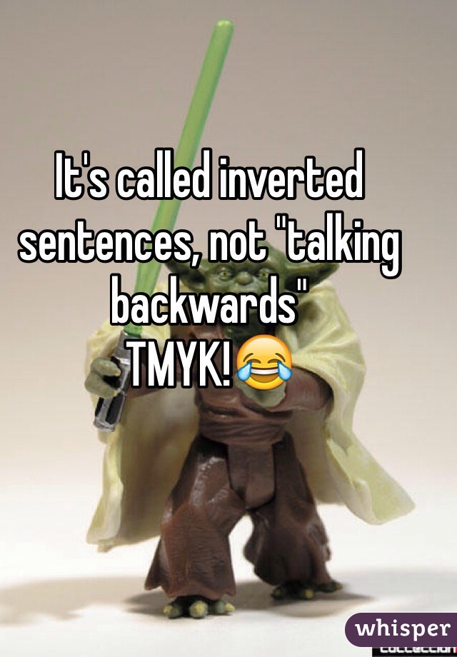 It's called inverted sentences, not "talking backwards"
TMYK!😂