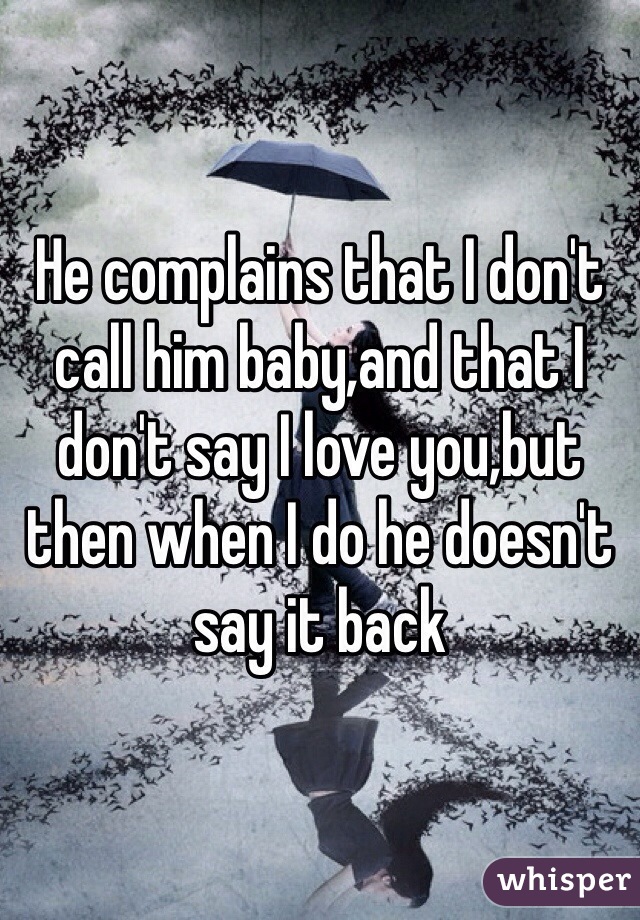 He complains that I don't call him baby,and that I don't say I love you,but then when I do he doesn't say it back 