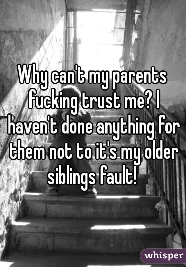 Why can't my parents fucking trust me? I haven't done anything for them not to it's my older siblings fault! 
