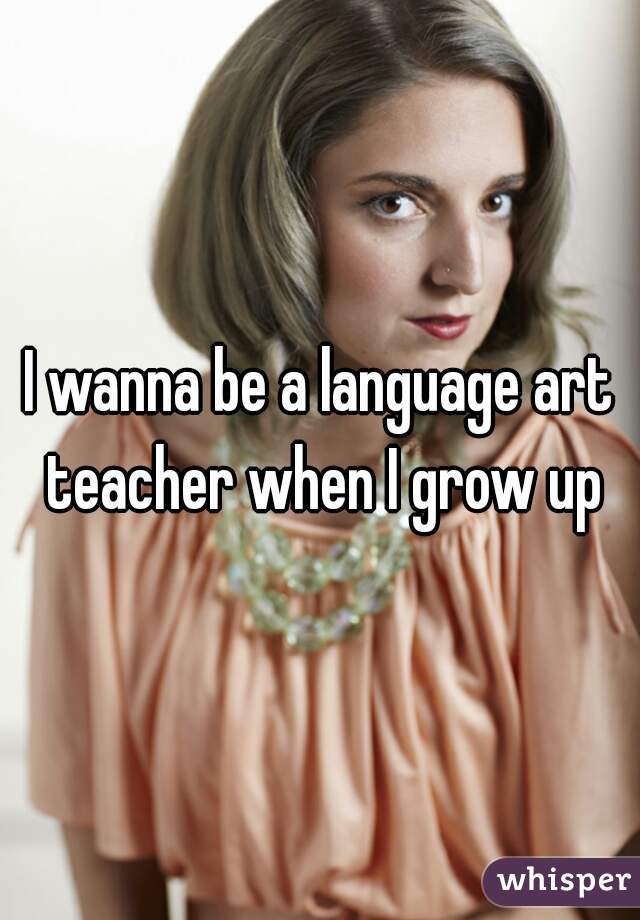 I wanna be a language art teacher when I grow up
