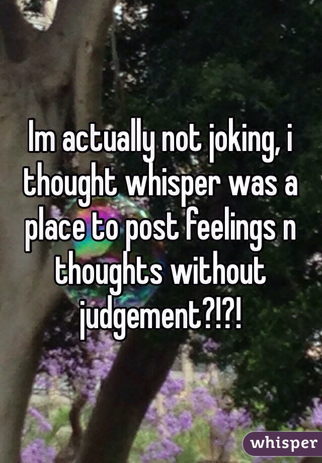Im actually not joking, i thought whisper was a place to post feelings n thoughts without judgement?!?!