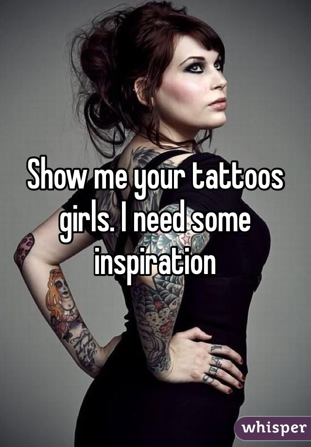 Show me your tattoos girls. I need some inspiration 