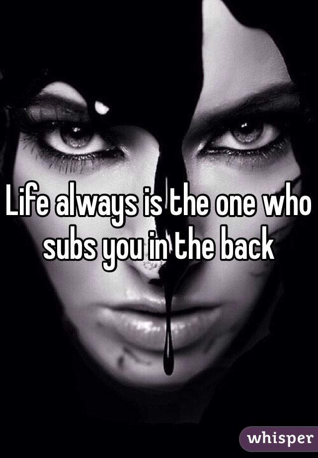 Life always is the one who subs you in the back 