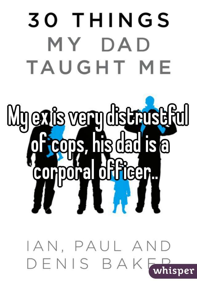 My ex is very distrustful of cops, his dad is a corporal officer..  