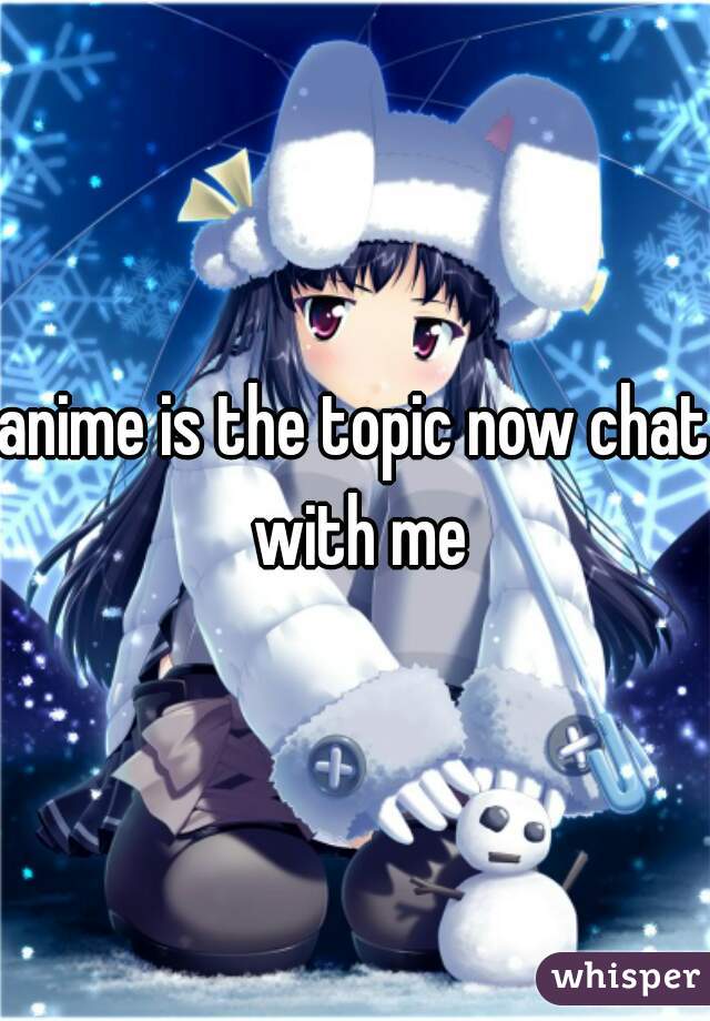 anime is the topic now chat with me
