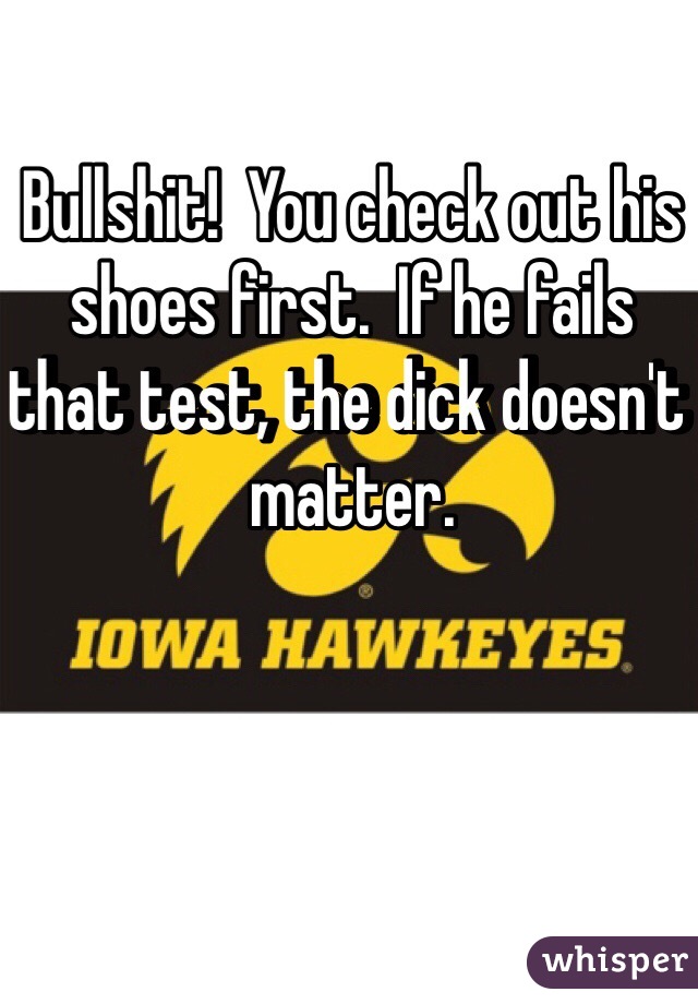 Bullshit!  You check out his shoes first.  If he fails that test, the dick doesn't matter.