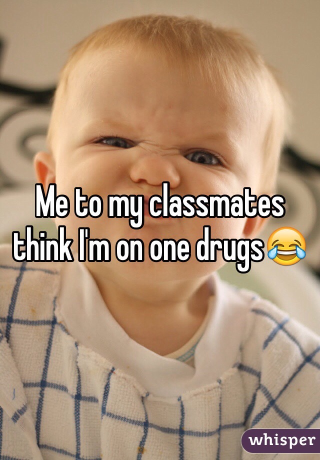 Me to my classmates think I'm on one drugs😂