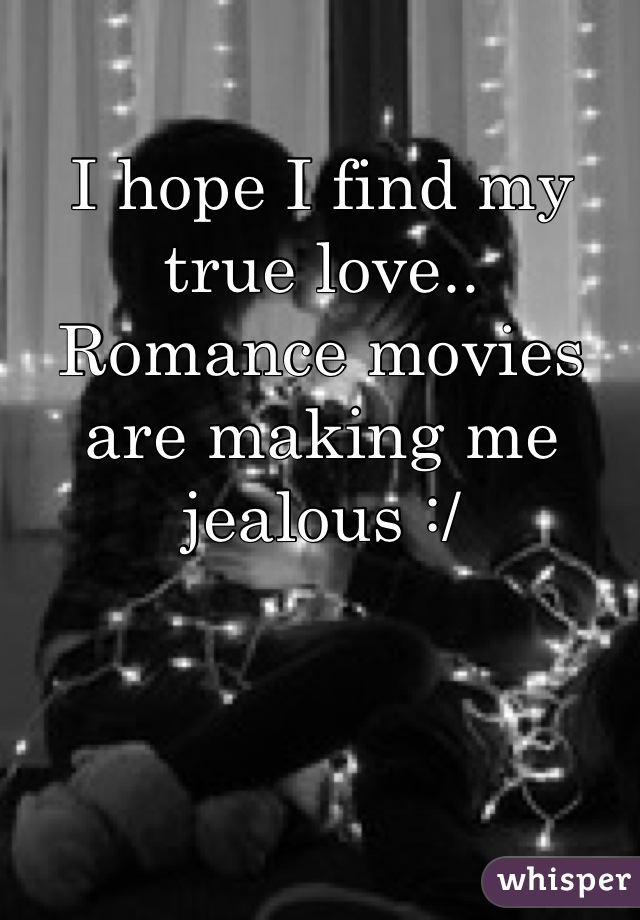 I hope I find my true love.. Romance movies are making me jealous :/