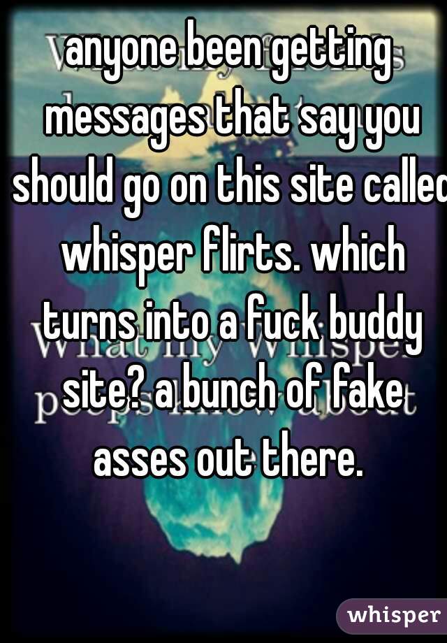 anyone been getting messages that say you should go on this site called whisper flirts. which turns into a fuck buddy site? a bunch of fake asses out there. 