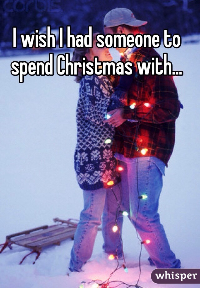 I wish I had someone to spend Christmas with...