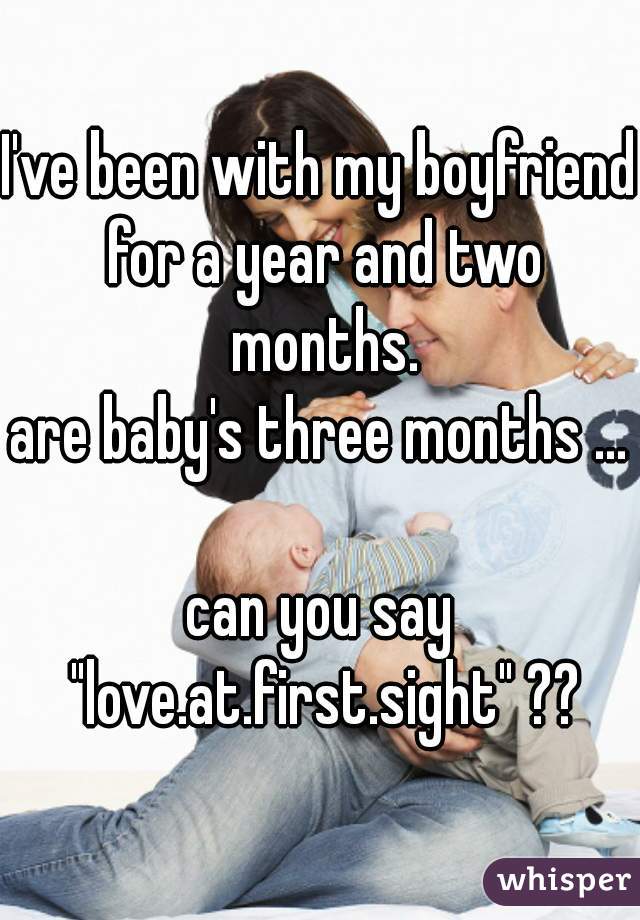 I've been with my boyfriend for a year and two months.
are baby's three months ...

can you say "love.at.first.sight" ??