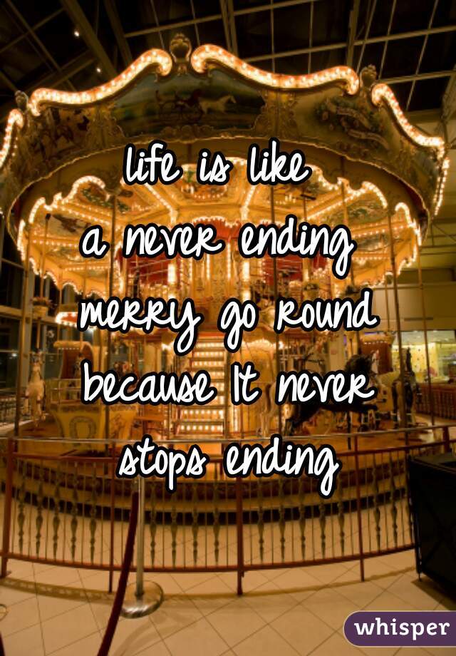 life is like 
a never ending 
merry go round
because It never
stops ending