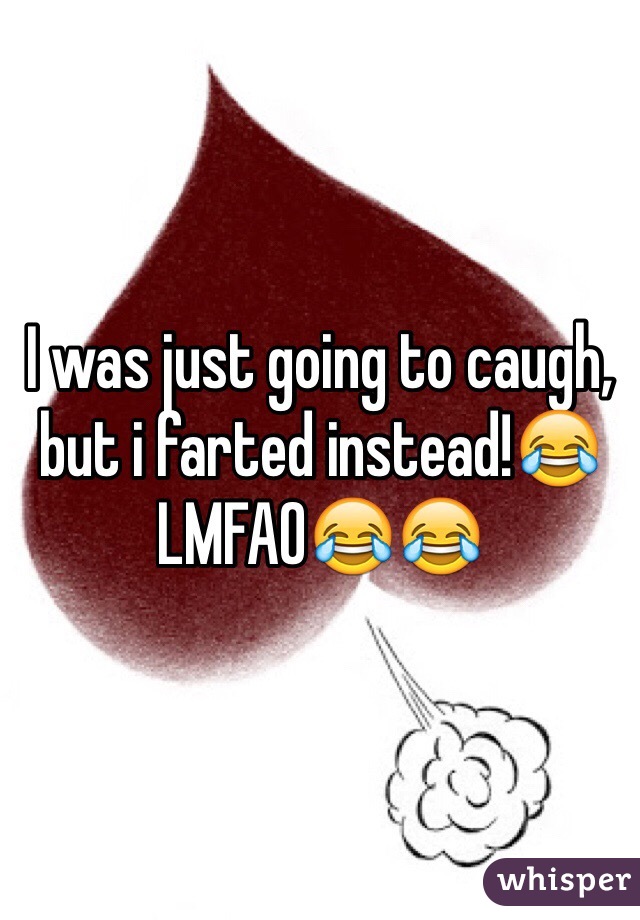 I was just going to caugh, but i farted instead!😂 LMFAO😂😂