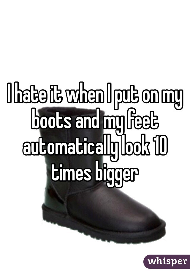 I hate it when I put on my boots and my feet automatically look 10 times bigger