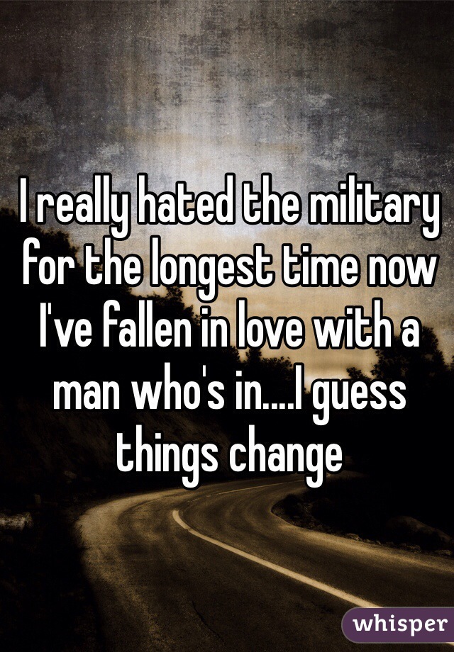I really hated the military for the longest time now I've fallen in love with a man who's in....I guess things change 