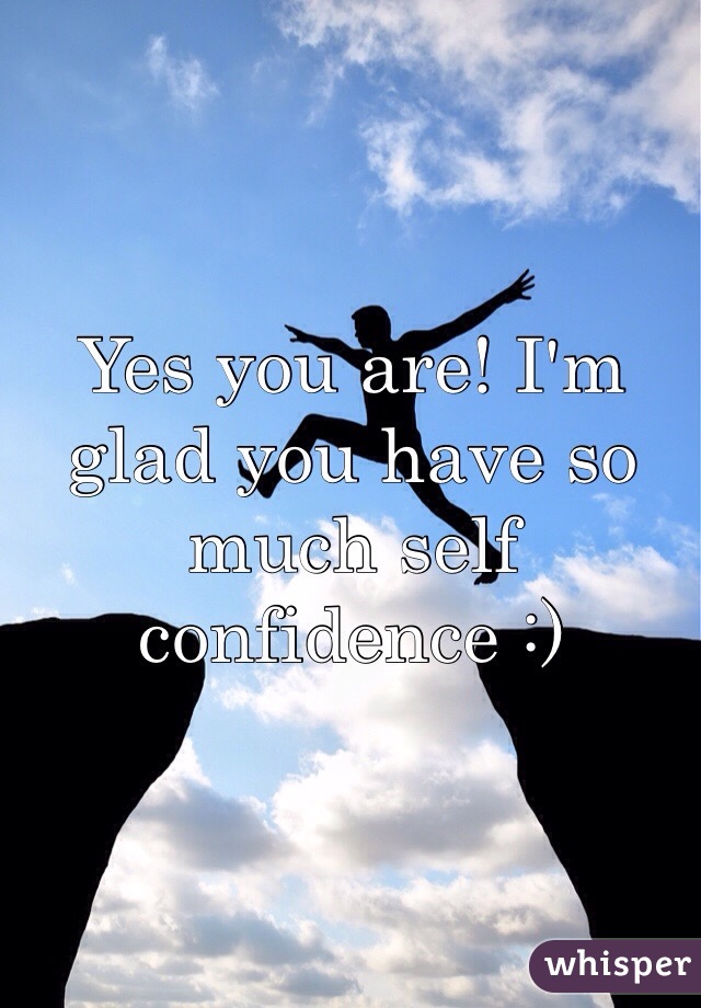 Yes you are! I'm glad you have so much self confidence :)