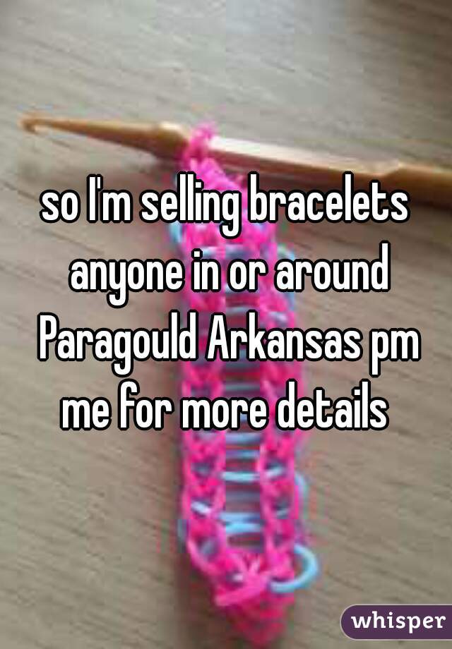 so I'm selling bracelets anyone in or around Paragould Arkansas pm me for more details 