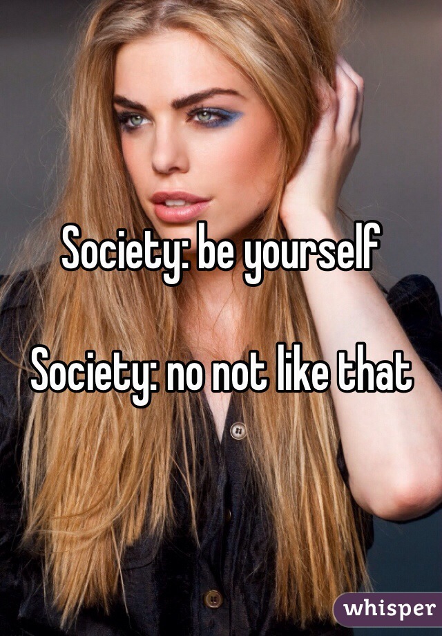 Society: be yourself

Society: no not like that