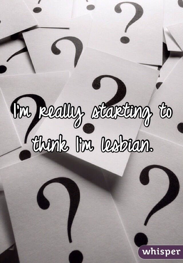 I'm really starting to think I'm lesbian. 