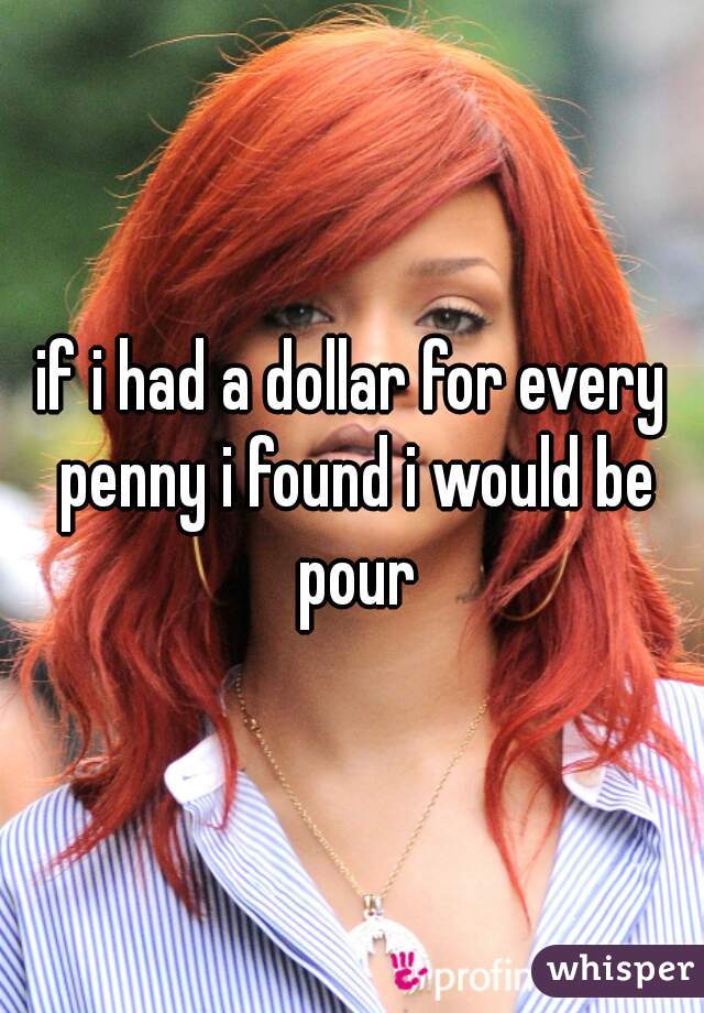 if i had a dollar for every penny i found i would be pour