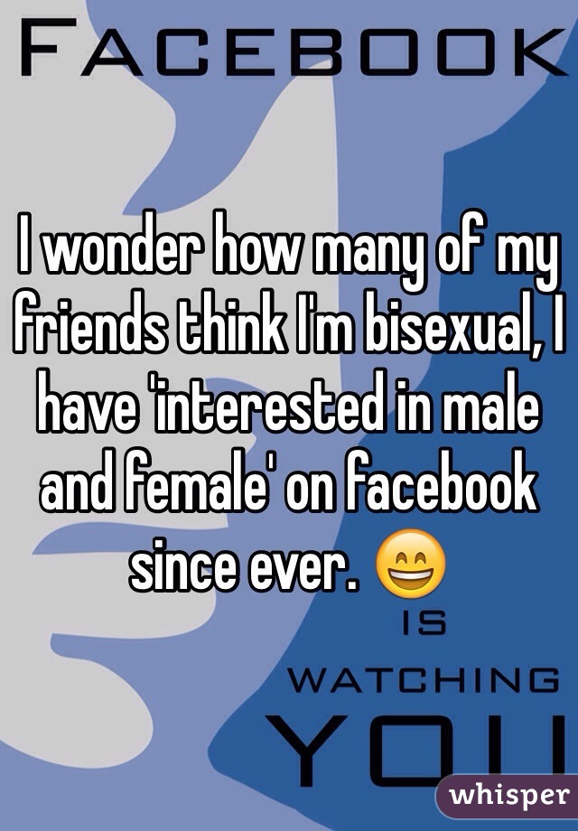 I wonder how many of my friends think I'm bisexual, I have 'interested in male and female' on facebook since ever. 😄
