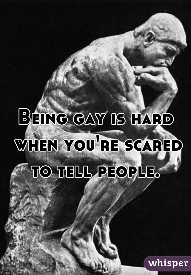 Being gay is hard when you're scared to tell people. 