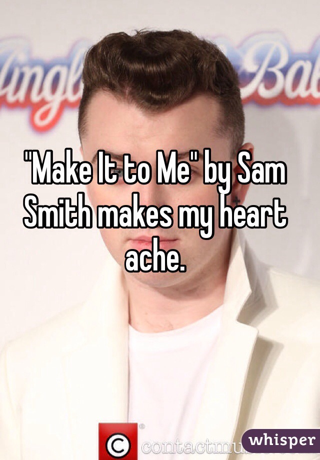 "Make It to Me" by Sam Smith makes my heart ache. 
