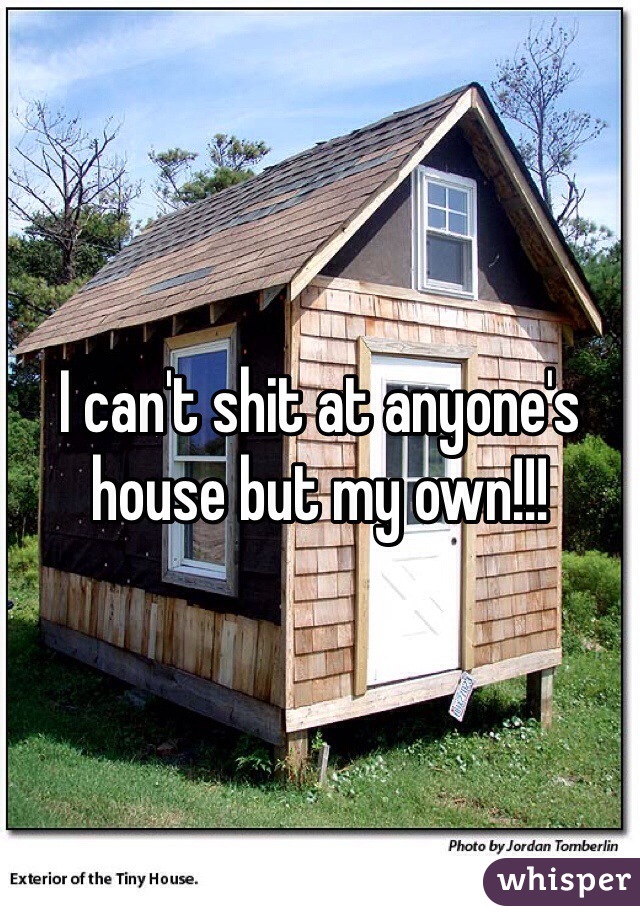 I can't shit at anyone's house but my own!!! 