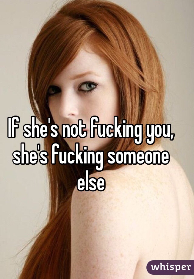 If she's not fucking you, she's fucking someone else