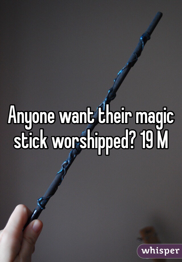 Anyone want their magic stick worshipped? 19 M 