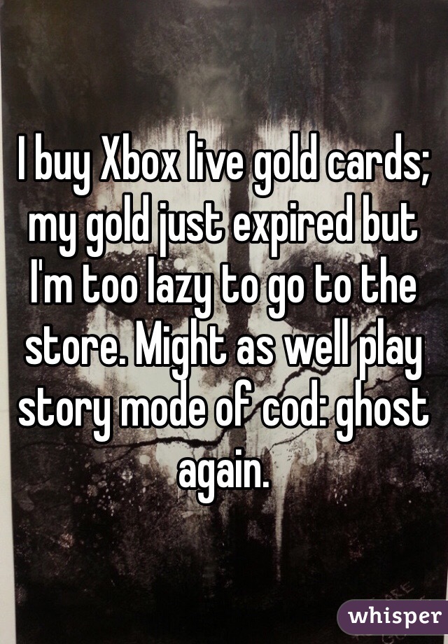 I buy Xbox live gold cards; my gold just expired but I'm too lazy to go to the store. Might as well play story mode of cod: ghost again.