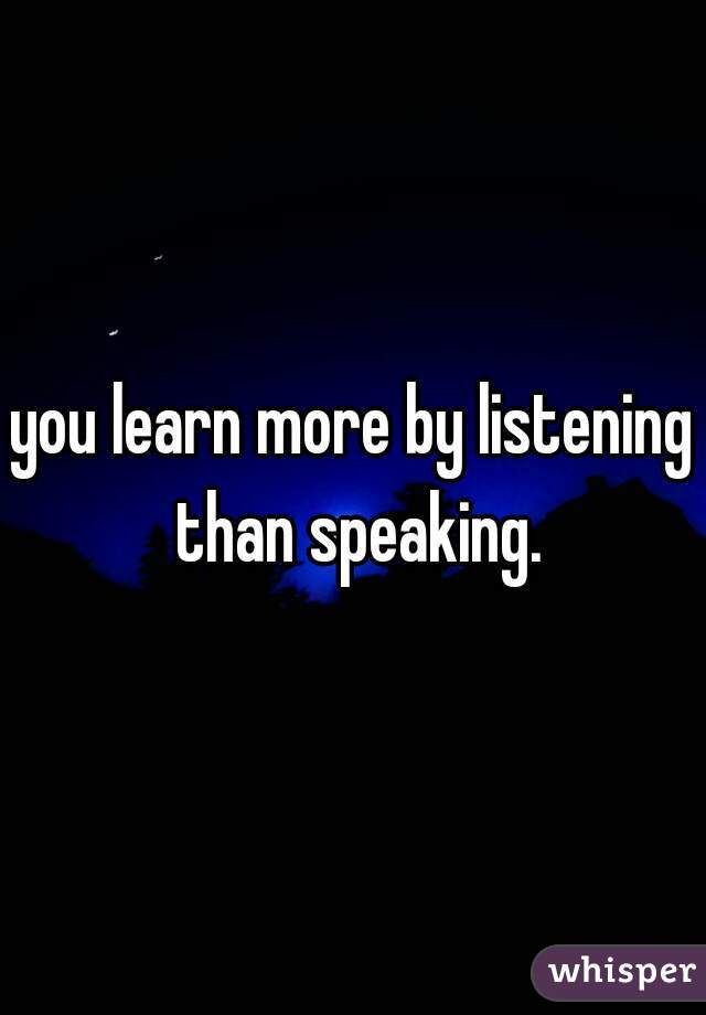 you learn more by listening than speaking.