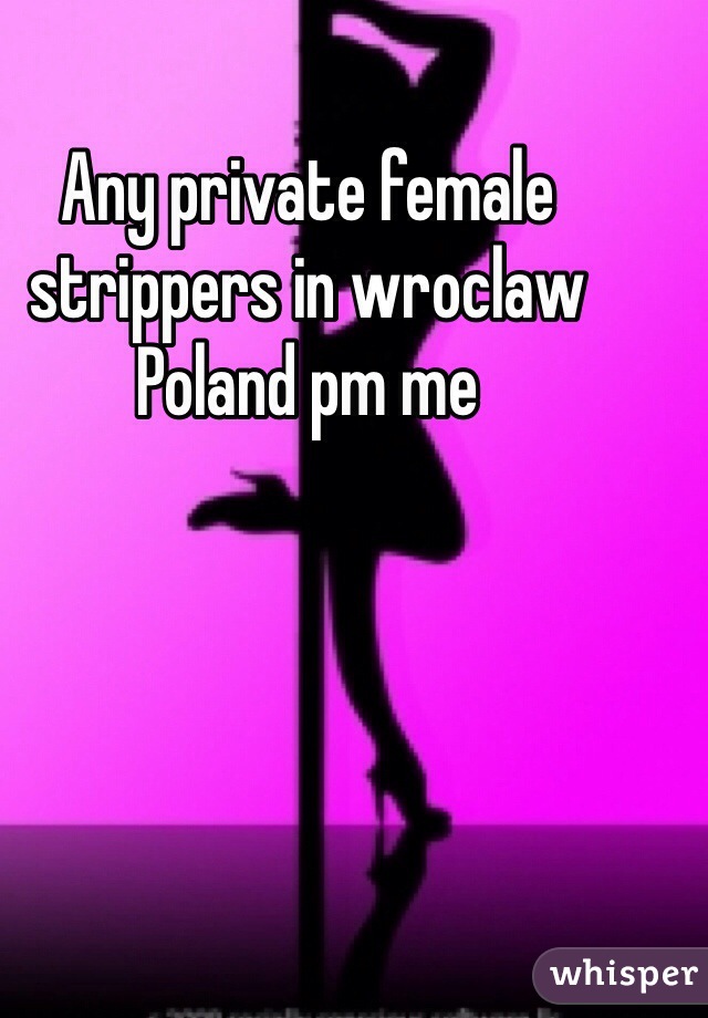 Any private female strippers in wroclaw Poland pm me 