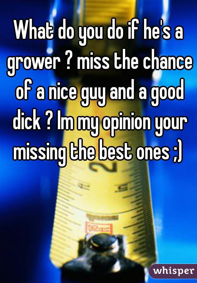 What do you do if he's a grower ? miss the chance of a nice guy and a good dick ? Im my opinion your missing the best ones ;) 