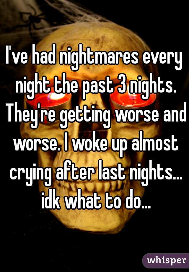 I've had nightmares every night the past 3 nights. They're getting worse and worse. I woke up almost crying after last nights... idk what to do...