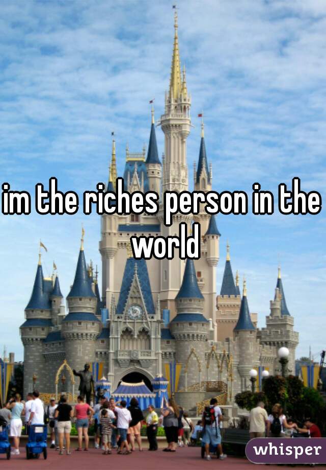 im the riches person in the world