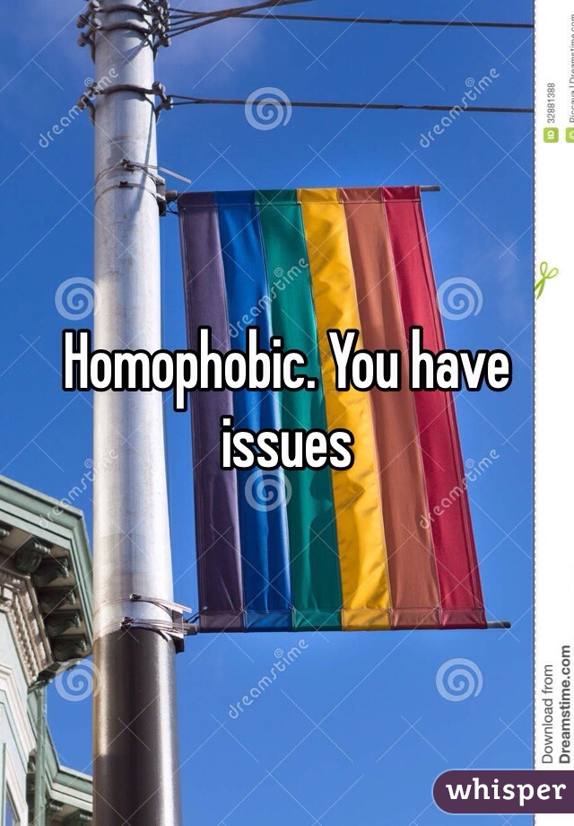 Homophobic. You have issues