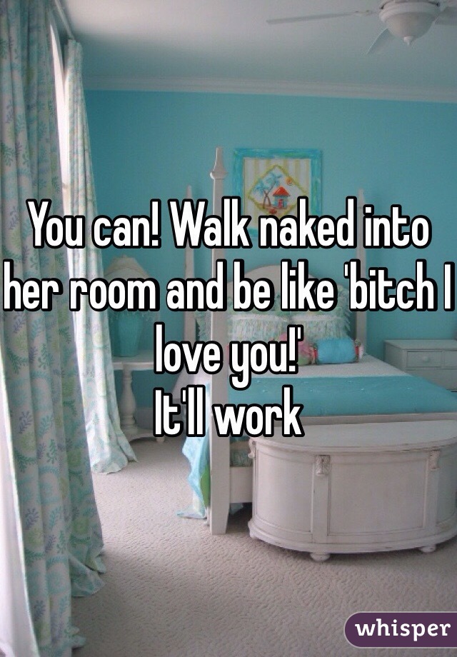 You can! Walk naked into her room and be like 'bitch I love you!'
It'll work