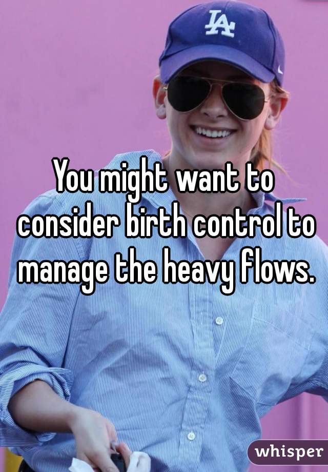 You might want to consider birth control to manage the heavy flows.