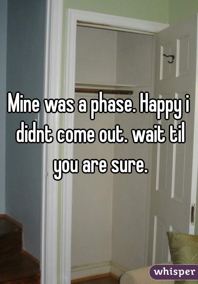 Mine was a phase. Happy i didnt come out. wait til you are sure.