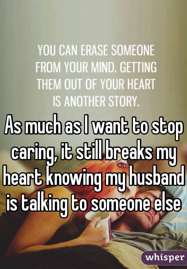 As much as I want to stop caring, it still breaks my heart knowing my husband is talking to someone else