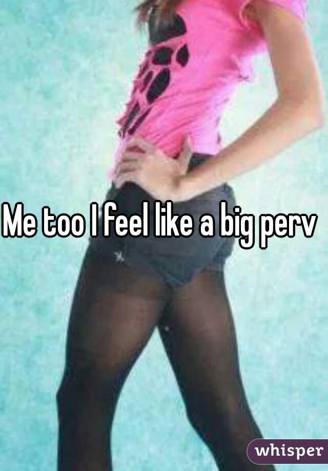 Me too I feel like a big perv 