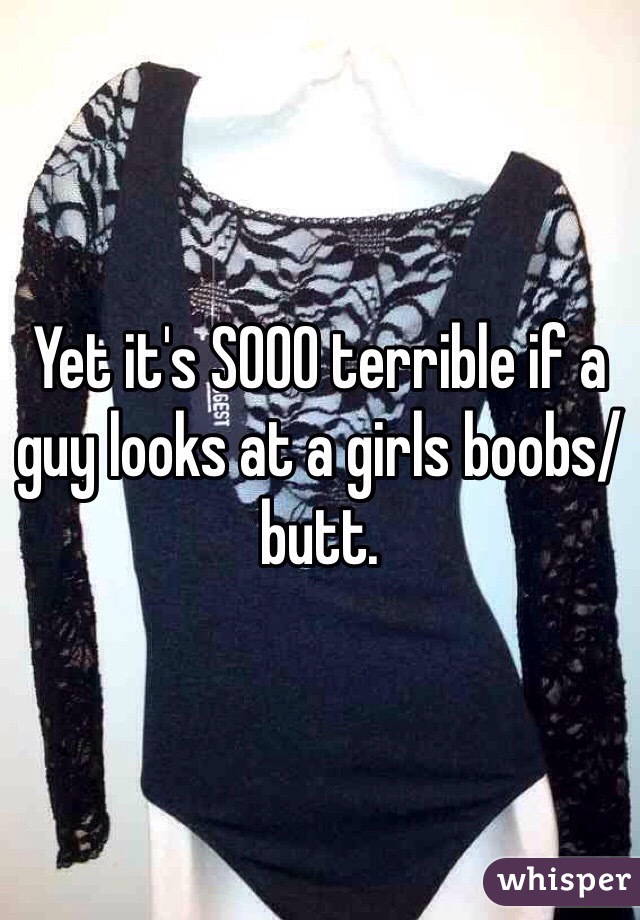 Yet it's SOOO terrible if a guy looks at a girls boobs/butt. 