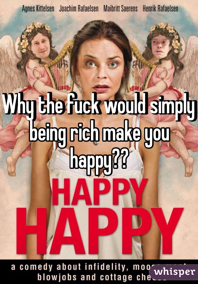 Why the fuck would simply being rich make you happy??