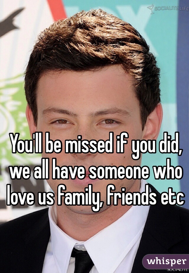 You'll be missed if you did, we all have someone who love us family, friends etc 