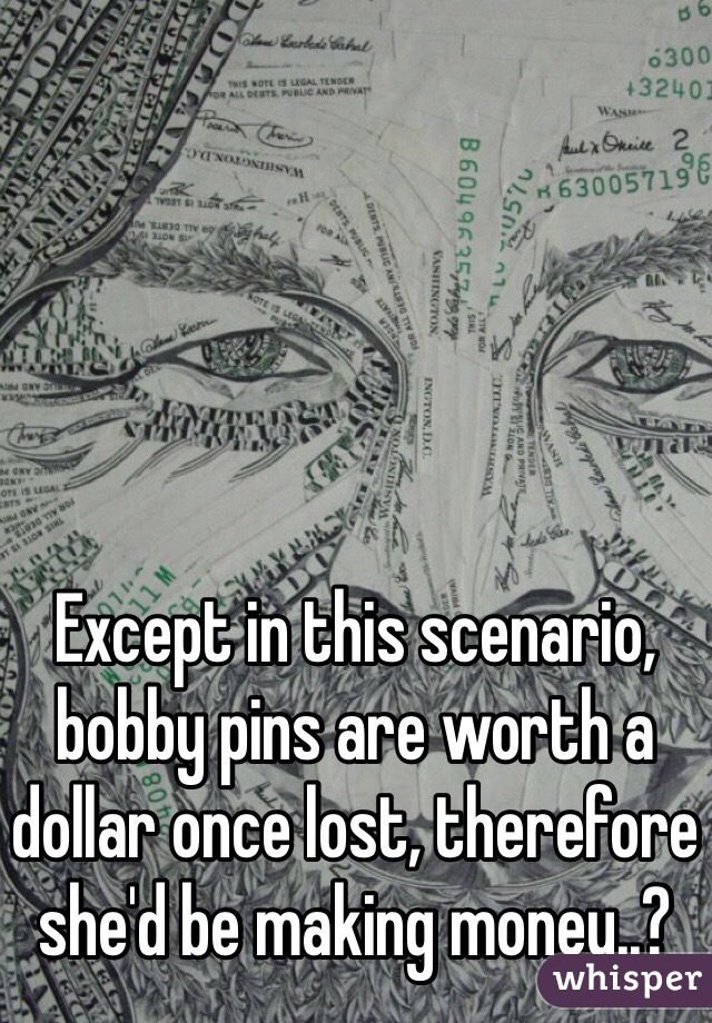 Except in this scenario, bobby pins are worth a dollar once lost, therefore she'd be making money..?